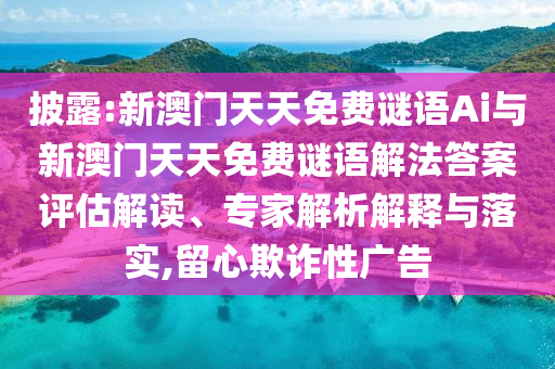 披露:新澳門天天免費謎語Ai與新澳門天天免費謎語解法答案評估解讀、專家解析解釋與落實,留心欺詐性廣告