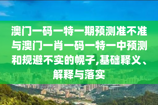 澳門一碼一特一期預測準不準與澳門一肖一碼一特一中預測和規避不實的幌子,基礎釋義、解釋與落實