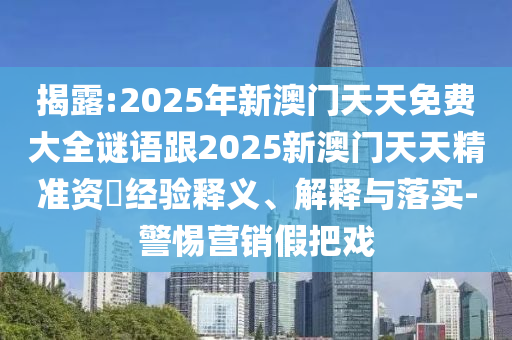 揭露:2025年新澳門天天免費大全謎語跟2025新澳門天天精準資枓經(jīng)驗釋義、解釋與落實-警惕營銷假把戲