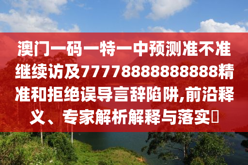 澳門一碼一特一中預測準不準繼續訪及77778888888888精準和拒絕誤導言辭陷阱,前沿釋義、專家解析解釋與落實?