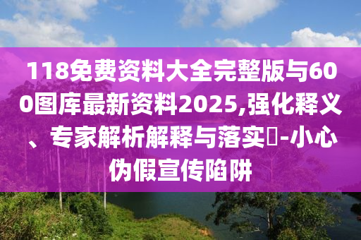 118免費資料大全完整版與600圖庫最新資料2025,強化釋義、專家解析解釋與落實?-小心偽假宣傳陷阱