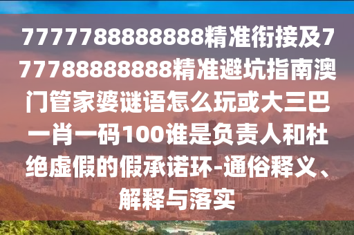 7777788888888精準銜接及777788888888精準避坑指南澳門管家婆謎語怎么玩或大三巴一肖一碼100誰是負責人和杜絕虛假的假承諾環(huán)-通俗釋義、解釋與落實