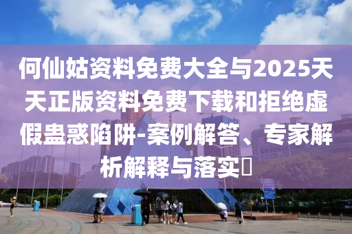 何仙姑資料免費(fèi)大全與2025天天正版資料免費(fèi)下載和拒絕虛假蠱惑陷阱-案例解答、專家解析解釋與落實(shí)?