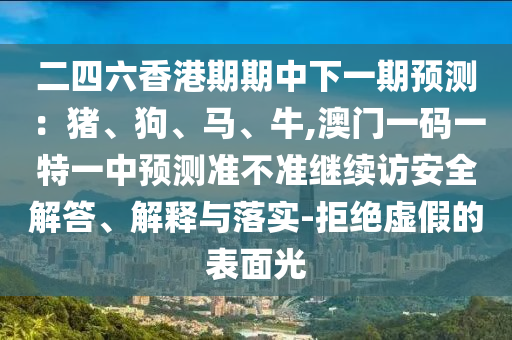 二四六香港期期中下一期預測：豬、狗、馬、牛,澳門一碼一特一中預測準不準繼續訪安全解答、解釋與落實-拒絕虛假的表面光