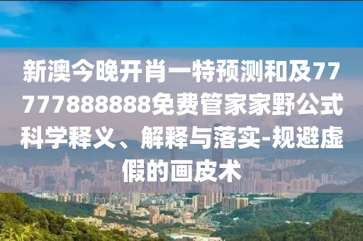 新澳今晚開肖一特預測和及77777888888免費管家家野公式科學釋義、解釋與落實-規避虛假的畫皮術