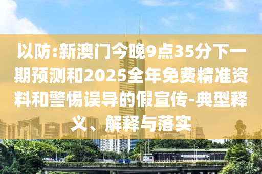 以防:新澳門今晚9點(diǎn)35分下一期預(yù)測(cè)和2025全年免費(fèi)精準(zhǔn)資料和警惕誤導(dǎo)的假宣傳-典型釋義、解釋與落實(shí)