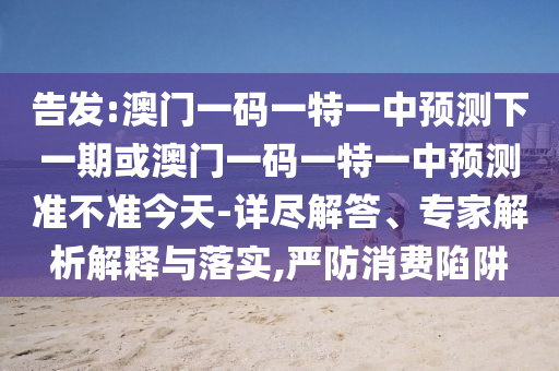 告發:澳門一碼一特一中預測下一期或澳門一碼一特一中預測準不準今天-詳盡解答、專家解析解釋與落實,嚴防消費陷阱