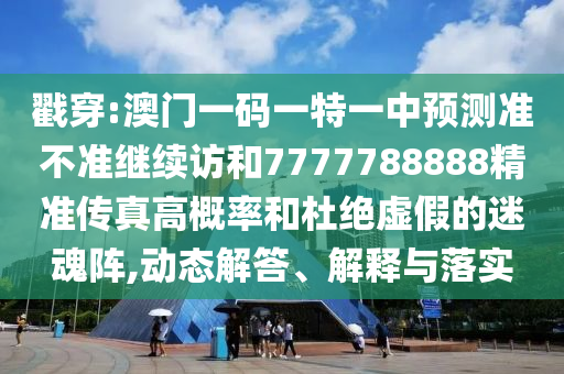 戳穿:澳門一碼一特一中預(yù)測(cè)準(zhǔn)不準(zhǔn)繼續(xù)訪和7777788888精準(zhǔn)傳真高概率和杜絕虛假的迷魂陣,動(dòng)態(tài)解答、解釋與落實(shí)