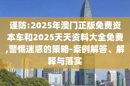 謹(jǐn)防:2025年澳門(mén)正版免費(fèi)資本車(chē)和2025天天資料大全免費(fèi),警惕迷惑的策略-案例解答、解釋與落實(shí)