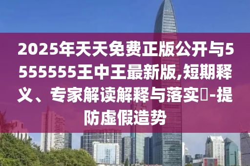 2025年天天免費(fèi)正版公開與5555555王中王最新版,短期釋義、專家解讀解釋與落實(shí)?-提防虛假造勢