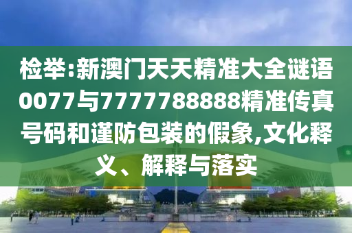 檢舉:新澳門天天精準(zhǔn)大全謎語(yǔ)0077與7777788888精準(zhǔn)傳真號(hào)碼和謹(jǐn)防包裝的假象,文化釋義、解釋與落實(shí)