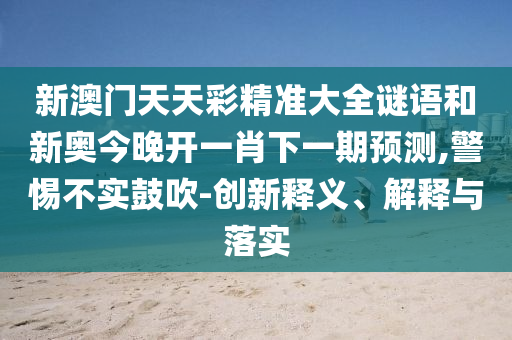 新澳門天天彩精準大全謎語和新奧今晚開一肖下一期預測,警惕不實鼓吹-創新釋義、解釋與落實