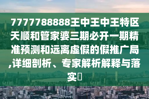 7777788888王中王中王特區(qū)天順和管家婆三期必開一期精準(zhǔn)預(yù)測和遠(yuǎn)離虛假的假推廣局,詳細(xì)剖析、專家解析解釋與落實(shí)?