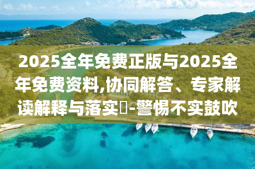 2025全年免費正版與2025全年免費資料,協同解答、專家解讀解釋與落實?-警惕不實鼓吹