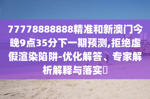 77778888888精準和新澳門今晚9點35分下一期預測,拒絕虛假渲染陷阱-優化解答、專家解析解釋與落實?
