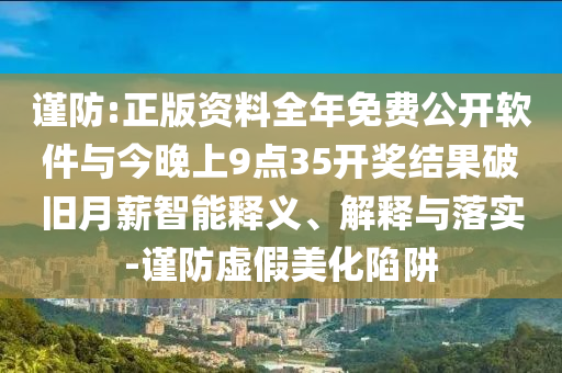 謹防:正版資料全年免費公開軟件與今晚上9點35開獎結果破舊月薪智能釋義、解釋與落實-謹防虛假美化陷阱