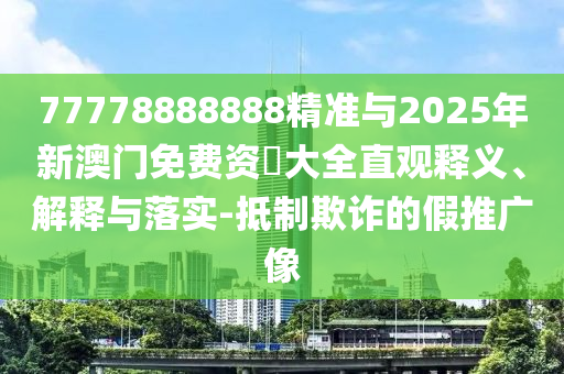 77778888888精準(zhǔn)與2025年新澳門免費(fèi)資枓大全直觀釋義、解釋與落實(shí)-抵制欺詐的假推廣像