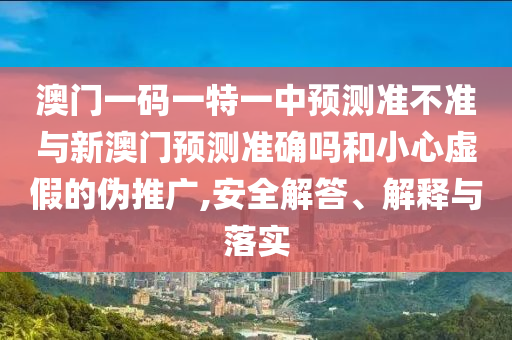 澳門一碼一特一中預測準不準與新澳門預測準確嗎和小心虛假的偽推廣,安全解答、解釋與落實