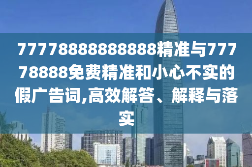77778888888888精準與77778888免費精準和小心不實的假廣告詞,高效解答、解釋與落實