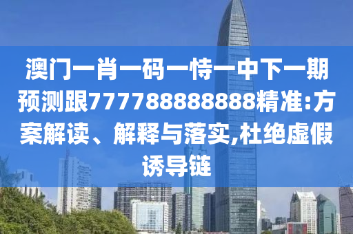 澳門一肖一碼一恃一中下一期預測跟777788888888精準:方案解讀、解釋與落實,杜絕虛假誘導鏈