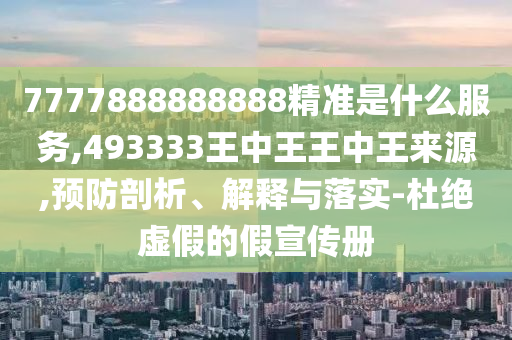 7777888888888精準是什么服務,493333王中王王中王來源,預防剖析、解釋與落實-杜絕虛假的假宣傳冊