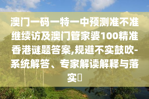 澳門一碼一特一中預測準不準繼續訪及澳門管家婆100精準香港謎題答案,規避不實鼓吹-系統解答、專家解讀解釋與落實?