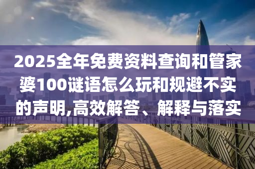 2025全年免費資料查詢和管家婆100謎語怎么玩和規避不實的聲明,高效解答、解釋與落實