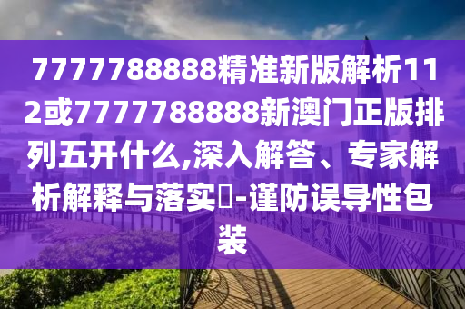 7777788888精準新版解析112或7777788888新澳門正版排列五開什么,深入解答、專家解析解釋與落實?-謹防誤導性包裝