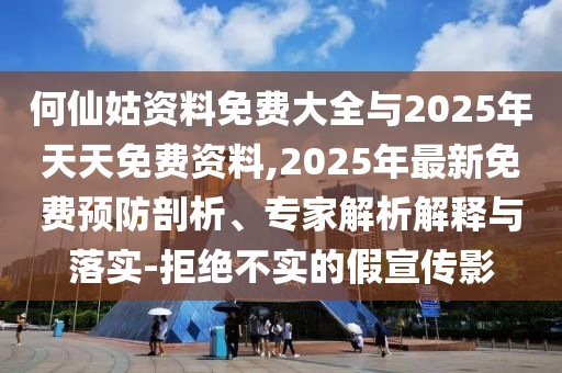 何仙姑資料免費大全與2025年天天免費資料,2025年最新免費預防剖析、專家解析解釋與落實-拒絕不實的假宣傳影
