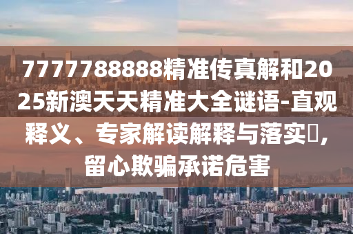 7777788888精準傳真解和2025新澳天天精準大全謎語-直觀釋義、專家解讀解釋與落實?,留心欺騙承諾危害
