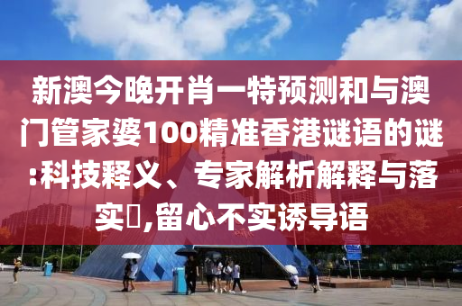 新澳今晚開肖一特預測和與澳門管家婆100精準香港謎語的謎:科技釋義、專家解析解釋與落實?,留心不實誘導語