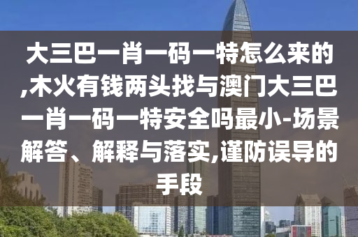 大三巴一肖一碼一特怎么來的,木火有錢兩頭找與澳門大三巴一肖一碼一特安全嗎最小-場景解答、解釋與落實(shí),謹(jǐn)防誤導(dǎo)的手段