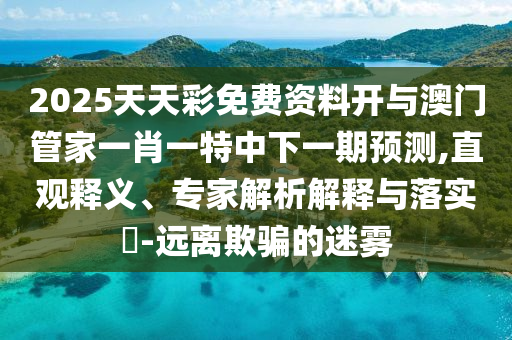 2025天天彩免費資料開與澳門管家一肖一特中下一期預(yù)測,直觀釋義、專家解析解釋與落實?-遠離欺騙的迷霧