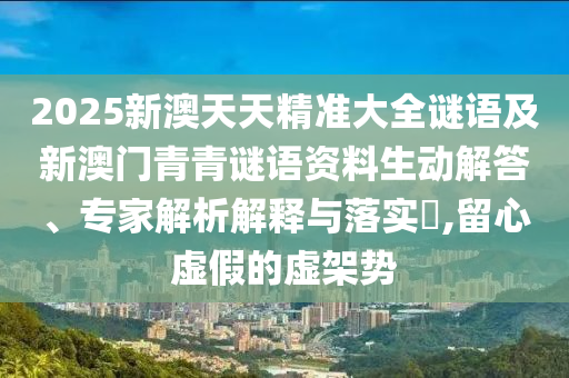 2025新澳天天精準(zhǔn)大全謎語及新澳門青青謎語資料生動解答、專家解析解釋與落實?,留心虛假的虛架勢