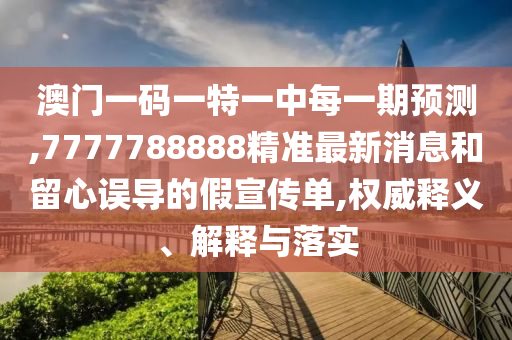 澳門一碼一特一中每一期預(yù)測,7777788888精準(zhǔn)最新消息和留心誤導(dǎo)的假宣傳單,權(quán)威釋義、解釋與落實