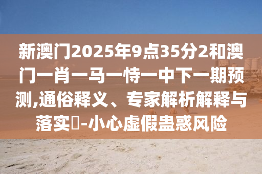 新澳門2025年9點35分2和澳門一肖一馬一恃一中下一期預測,通俗釋義、專家解析解釋與落實?-小心虛假蠱惑風險