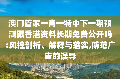 澳門管家一肖一特中下一期預測跟香港資料長期免費公開嗎:風控剖析、解釋與落實,防范廣告的誤導