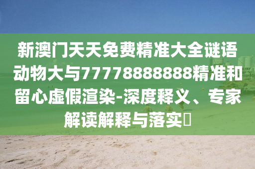 新澳門天天免費精準(zhǔn)大全謎語動物大與77778888888精準(zhǔn)和留心虛假渲染-深度釋義、專家解讀解釋與落實?