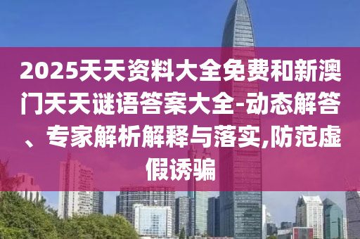 2025天天資料大全免費和新澳門天天謎語答案大全-動態解答、專家解析解釋與落實,防范虛假誘騙