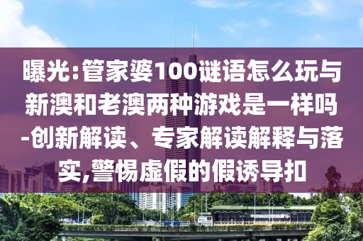 曝光:管家婆100謎語怎么玩與新澳和老澳兩種游戲是一樣嗎-創(chuàng)新解讀、專家解讀解釋與落實(shí),警惕虛假的假誘導(dǎo)扣