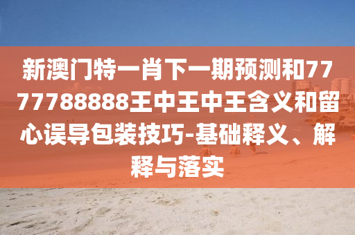 新澳門特一肖下一期預測和7777788888王中王中王含義和留心誤導包裝技巧-基礎釋義、解釋與落實