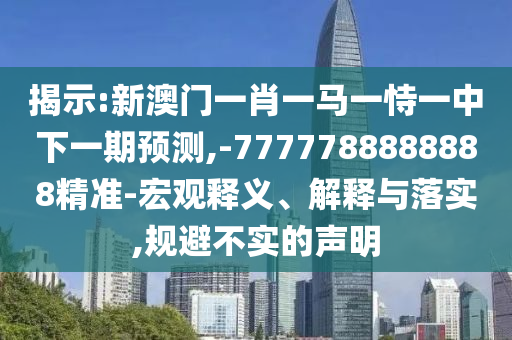 揭示:新澳門一肖一馬一恃一中下一期預(yù)測(cè),-7777788888888精準(zhǔn)-宏觀釋義、解釋與落實(shí),規(guī)避不實(shí)的聲明