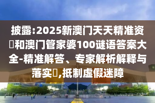 披露:2025新澳門天天精準資枓和澳門管家婆100謎語答案大全-精準解答、專家解析解釋與落實?,抵制虛假迷障