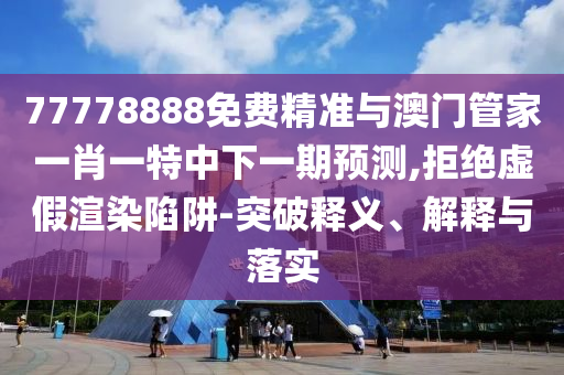 77778888免費(fèi)精準(zhǔn)與澳門管家一肖一特中下一期預(yù)測(cè),拒絕虛假渲染陷阱-突破釋義、解釋與落實(shí)
