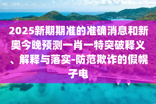 2025新期期準的準確消息和新奧今晚預測一肖一特突破釋義、解釋與落實-防范欺詐的假幌子電