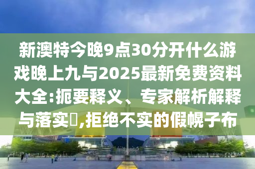 新澳特今晚9點30分開什么游戲晚上九與2025最新免費資料大全:扼要釋義、專家解析解釋與落實?,拒絕不實的假幌子布