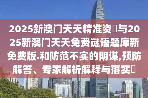 2025新澳門(mén)天天精準(zhǔn)資枓與2025新澳門(mén)天天免費(fèi)謎語(yǔ)題庫(kù)新免費(fèi)版.和防范不實(shí)的陰謀,預(yù)防解答、專家解析解釋與落實(shí)?