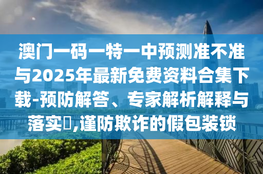 澳門一碼一特一中預測準不準與2025年最新免費資料合集下載-預防解答、專家解析解釋與落實?,謹防欺詐的假包裝鎖