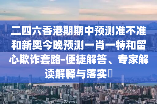 二四六香港期期中預(yù)測準(zhǔn)不準(zhǔn)和新奧今晚預(yù)測一肖一特和留心欺詐套路-便捷解答、專家解讀解釋與落實?