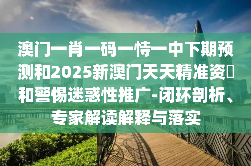 澳門一肖一碼一恃一中下期預測和2025新澳門天天精準資枓和警惕迷惑性推廣-閉環剖析、專家解讀解釋與落實